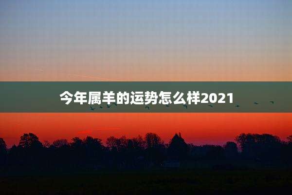今年属羊的运势怎么样2021