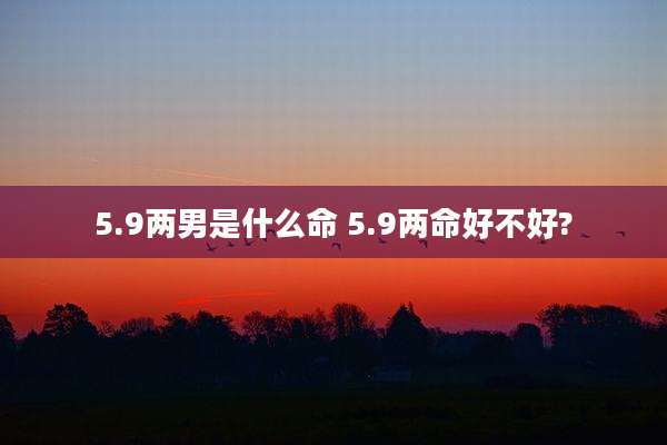 5.9两男是什么命 5.9两命好不好?