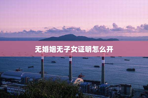 无婚姻无子女证明怎么开