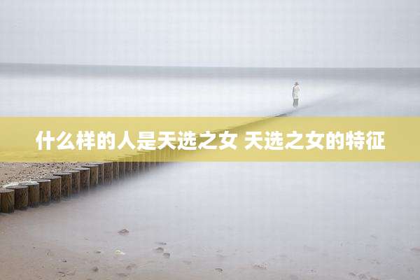 什么样的人是天选之女 天选之女的特征