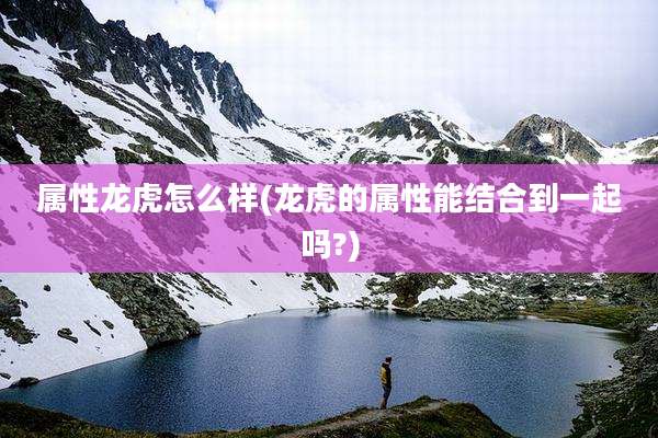 属性龙虎怎么样(龙虎的属性能结合到一起吗?)