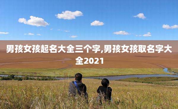 男孩女孩起名大全三个字,男孩女孩取名字大全2021