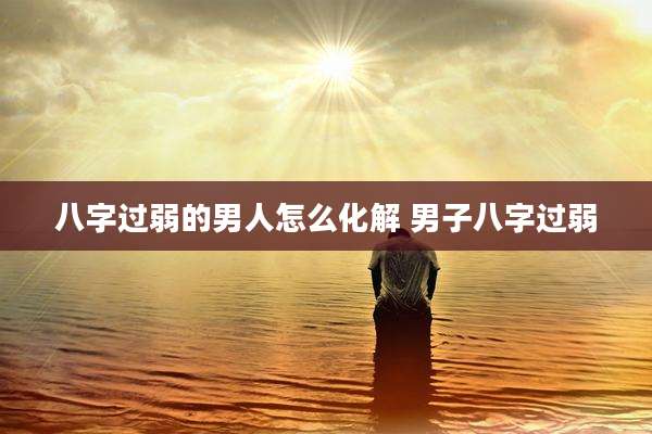 八字过弱的男人怎么化解 男子八字过弱