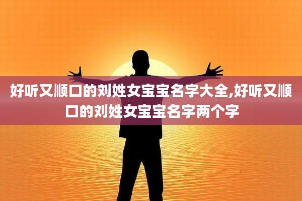 好听又顺口的刘姓女宝宝名字大全,好听又顺口的刘姓女宝宝名字两个字