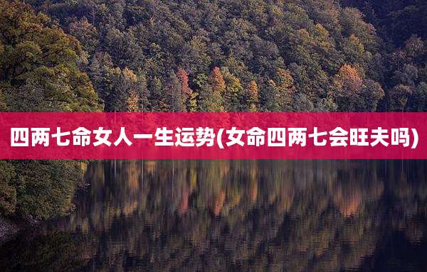 四两七命女人一生运势(女命四两七会旺夫吗)