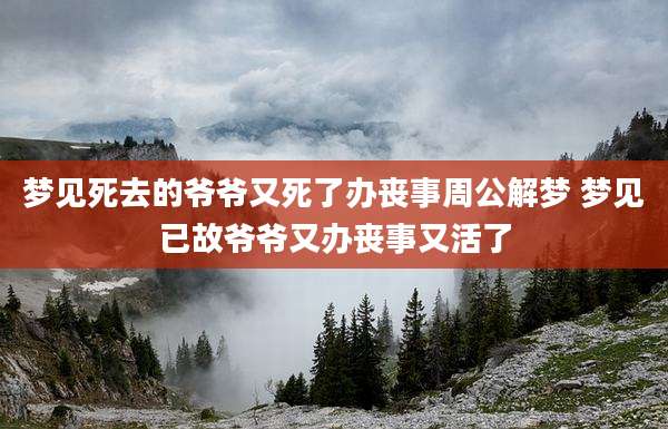梦见死去的爷爷又死了办丧事周公解梦 梦见已故爷爷又办丧事又活了