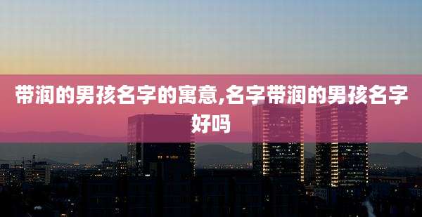 带润的男孩名字的寓意,名字带润的男孩名字好吗