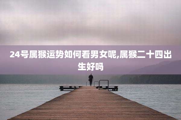 24号属猴运势如何看男女呢,属猴二十四出生好吗