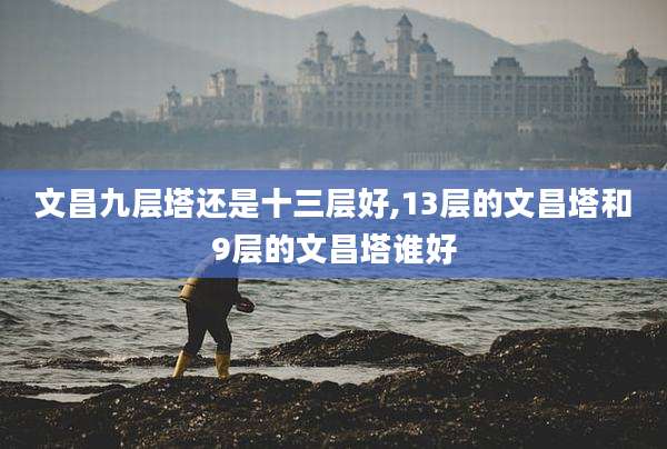 文昌九层塔还是十三层好,13层的文昌塔和9层的文昌塔谁好