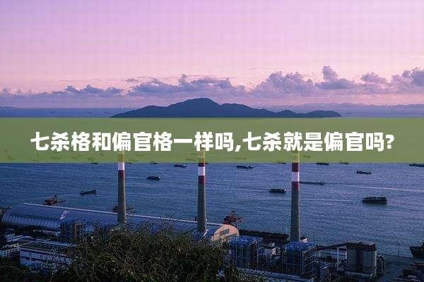 七杀格和偏官格一样吗,七杀就是偏官吗?