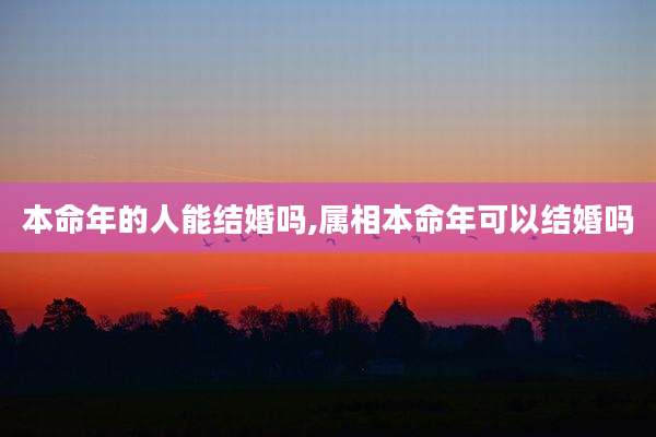 本命年的人能结婚吗,属相本命年可以结婚吗