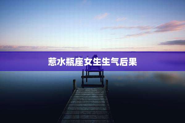 惹水瓶座女生生气后果