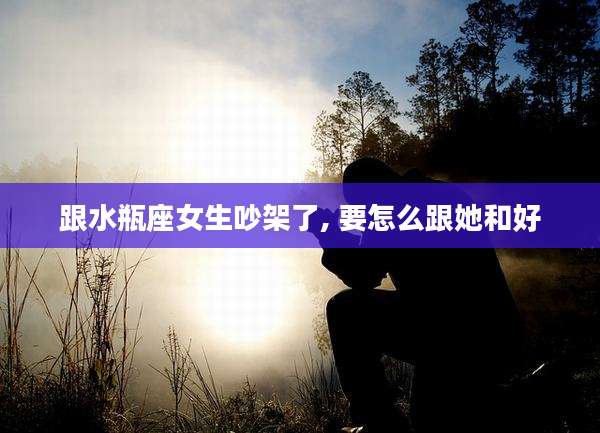 跟水瓶座女生吵架了, 要怎么跟她和好