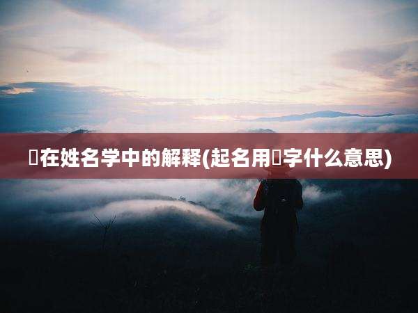 鏸在姓名学中的解释(起名用㺭字什么意思)