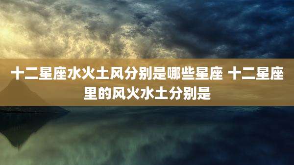 十二星座水火土风分别是哪些星座 十二星座里的风火水土分别是