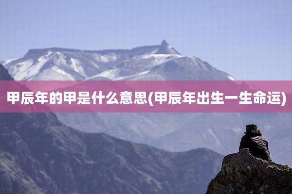 甲辰年的甲是什么意思(甲辰年出生一生命运)
