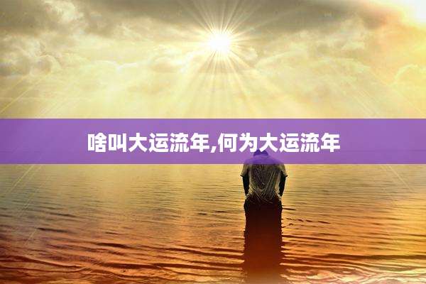 啥叫大运流年,何为大运流年