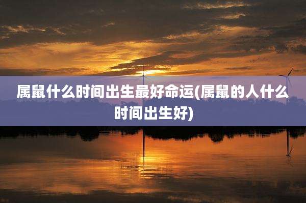 属鼠什么时间出生最好命运(属鼠的人什么时间出生好)