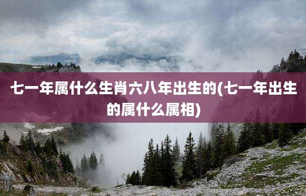 七一年属什么生肖六八年出生的(七一年出生的属什么属相)