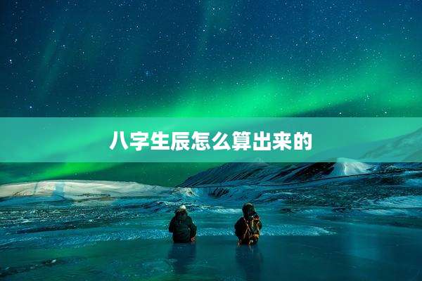 八字生辰怎么算出来的
