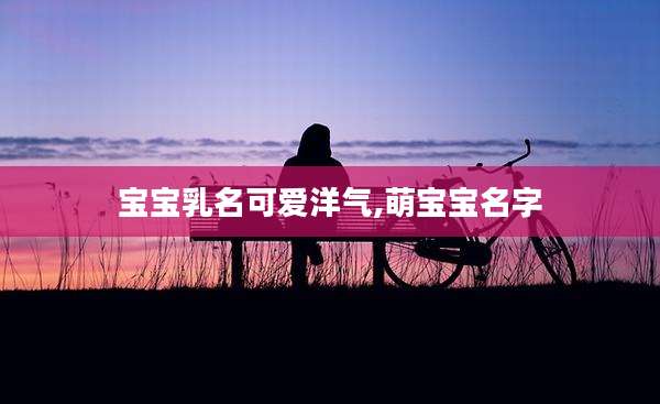 宝宝乳名可爱洋气,萌宝宝名字