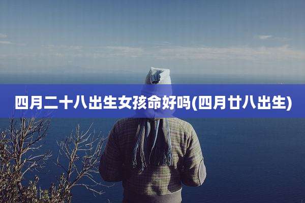 四月二十八出生女孩命好吗(四月廿八出生)