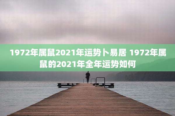 1972年属鼠2021年运势卜易居 1972年属鼠的2021年全年运势如何
