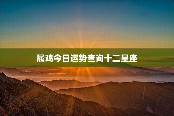 属鸡今日运势查询十二星座