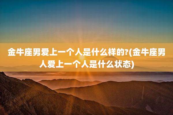 金牛座男爱上一个人是什么样的?(金牛座男人爱上一个人是什么状态)