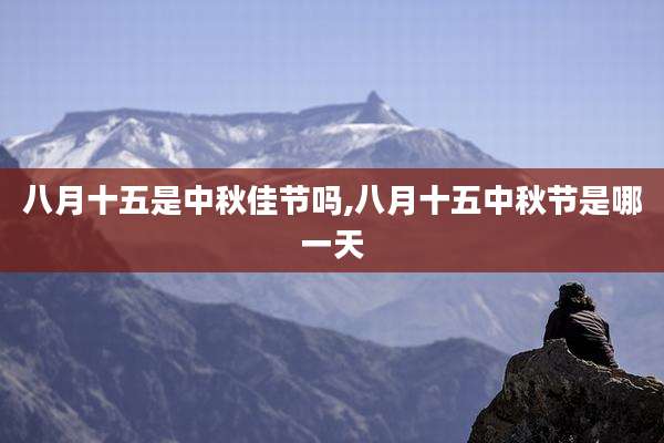 八月十五是中秋佳节吗,八月十五中秋节是哪一天