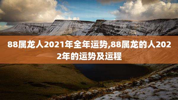 88属龙人2021年全年运势,88属龙的人2022年的运势及运程