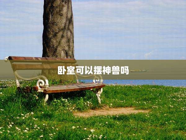 卧室可以摆神兽吗