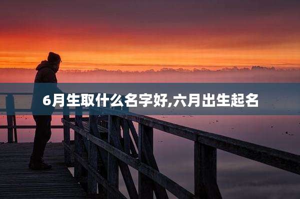 6月生取什么名字好,六月出生起名