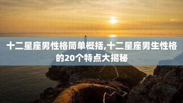 十二星座男性格简单概括,十二星座男生性格的20个特点大揭秘