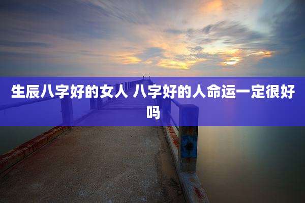 生辰八字好的女人 八字好的人命运一定很好吗