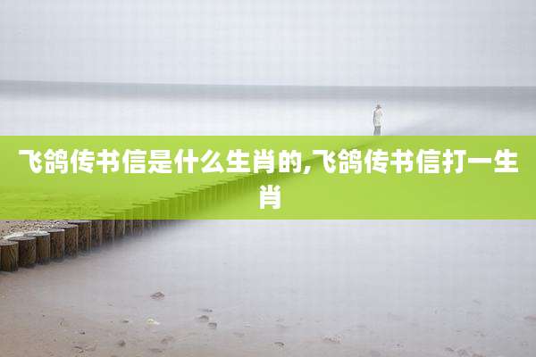 飞鸽传书信是什么生肖的,飞鸽传书信打一生肖