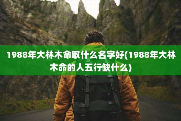 1988年大林木命取什么名字好(1988年大林木命的人五行缺什么)