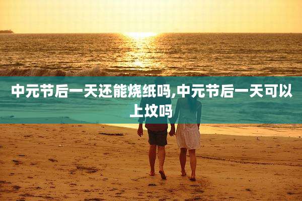 中元节后一天还能烧纸吗,中元节后一天可以上坟吗