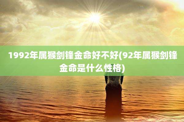 1992年属猴剑锋金命好不好(92年属猴剑锋金命是什么性格)