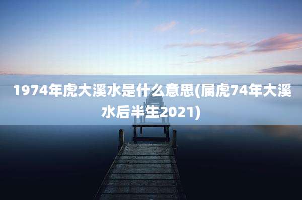 1974年虎大溪水是什么意思(属虎74年大溪水后半生2021)
