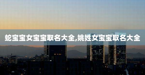 蛇宝宝女宝宝取名大全,姚姓女宝宝取名大全