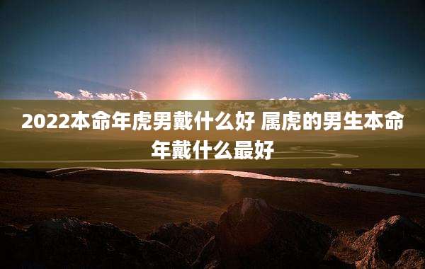 2022本命年虎男戴什么好 属虎的男生本命年戴什么最好