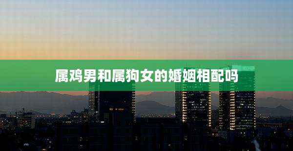 属鸡男和属狗女的婚姻相配吗