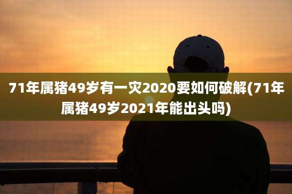 71年属猪49岁有一灾2020要如何破解(71年属猪49岁2021年能出头吗)