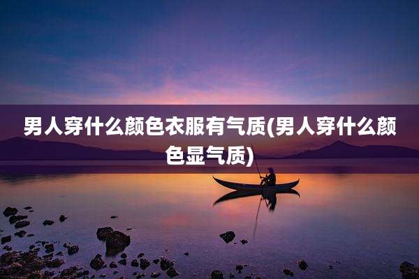 男人穿什么颜色衣服有气质(男人穿什么颜色显气质)