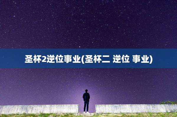 圣杯2逆位事业(圣杯二 逆位 事业)