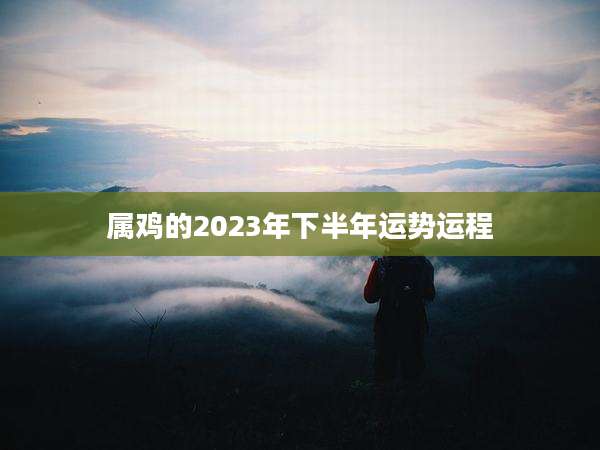 属鸡的2023年下半年运势运程