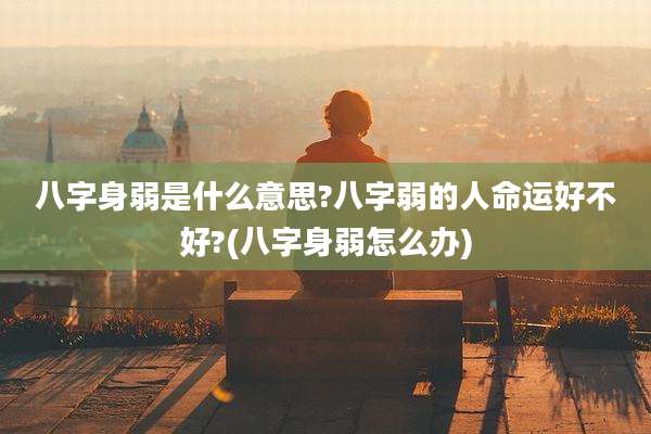 八字身弱是什么意思?八字弱的人命运好不好?(八字身弱怎么办)