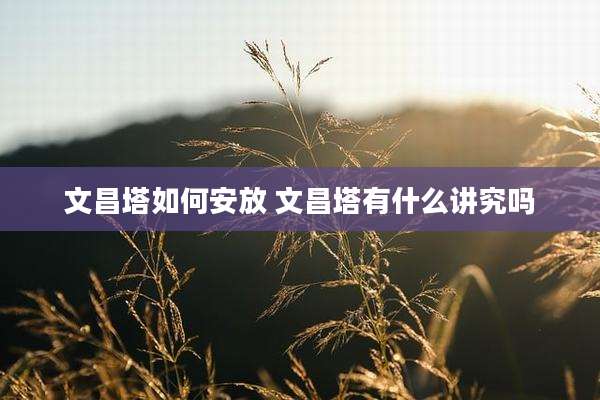 文昌塔如何安放 文昌塔有什么讲究吗