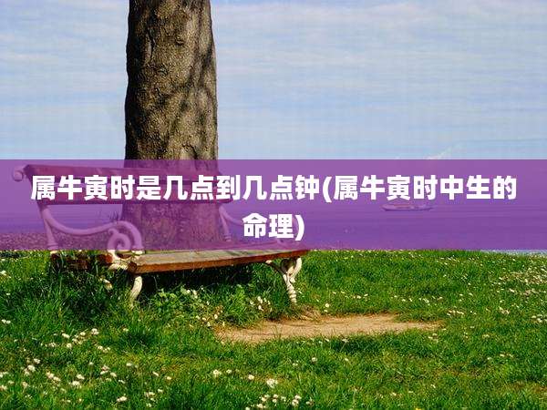 属牛寅时是几点到几点钟(属牛寅时中生的命理)